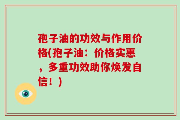 孢子油的功效与作用价格(孢子油:价格实惠,多重功效助你焕发自信!)