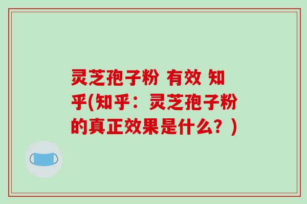 灵芝孢子粉 有效 知乎(知乎:灵芝孢子粉的真正效果是什么?)