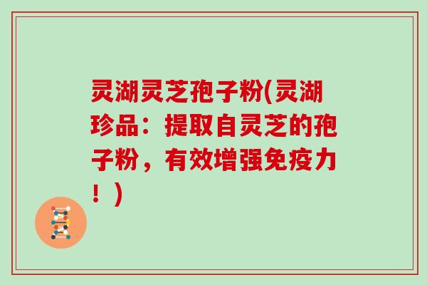 灵湖灵芝孢子粉(灵湖珍品:提取自灵芝的孢子粉,有效增强免疫力!)