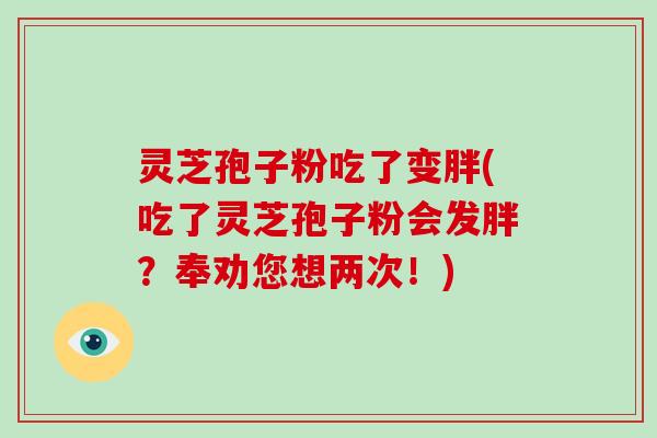 灵芝孢子粉吃了变胖(吃了灵芝孢子粉会发胖?奉劝您想两次!)