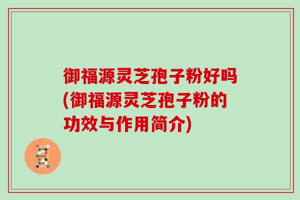 御福源灵芝孢子粉好吗(御福源灵芝孢子粉的功效与作用简介)