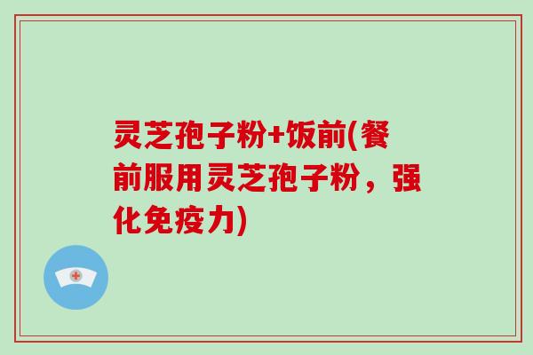 灵芝孢子粉+饭前(餐前服用灵芝孢子粉,强化免疫力)