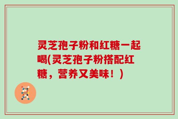 灵芝孢子粉和红糖一起喝(灵芝孢子粉搭配红糖,营养又美味!)