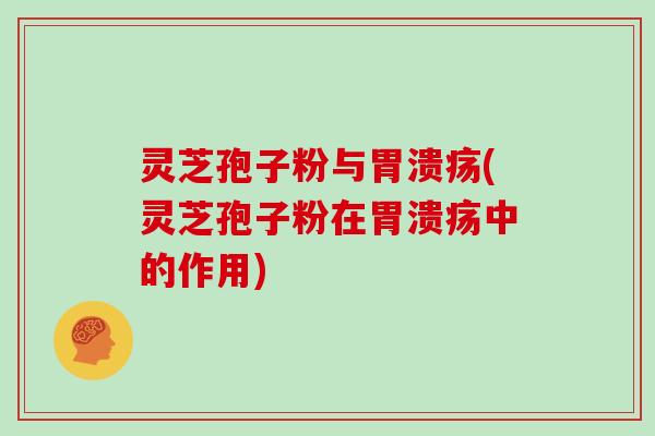 灵芝孢子粉与胃溃疡(灵芝孢子粉在胃溃疡中的作用)