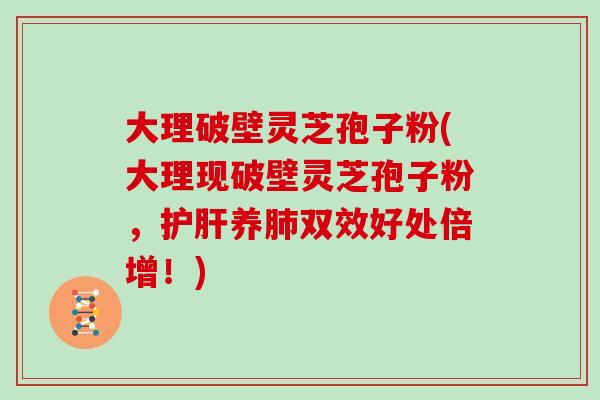 大理破壁灵芝孢子粉(大理现破壁灵芝孢子粉，护肝养肺双效好处倍增！)