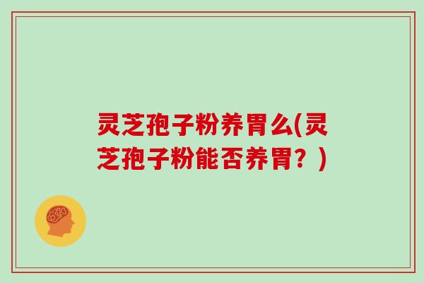 灵芝孢子粉养胃么(灵芝孢子粉能否养胃?)
