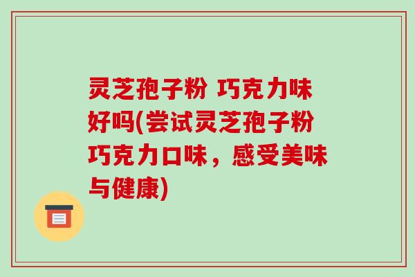 灵芝孢子粉 巧克力味好吗(尝试灵芝孢子粉巧克力口味,感受美味与健康)