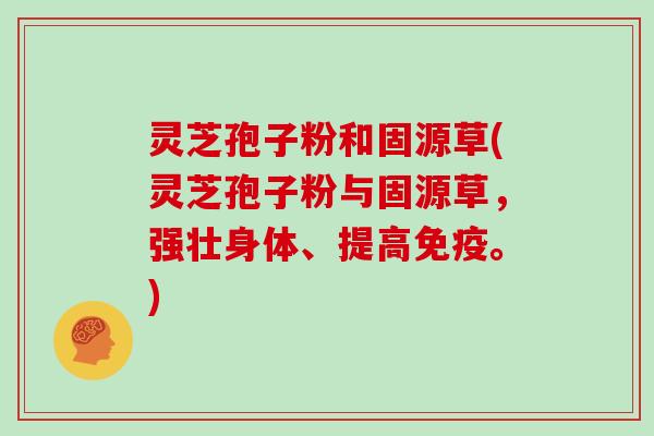 灵芝孢子粉和固源草(灵芝孢子粉与固源草,强壮身体、提高免疫。)