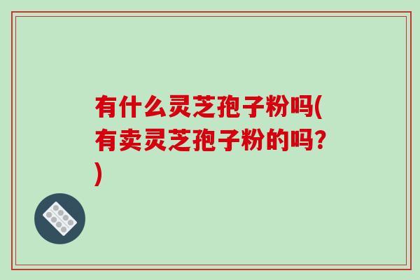 有什么灵芝孢子粉吗(有卖灵芝孢子粉的吗？)
