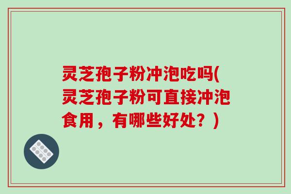 灵芝孢子粉冲泡吃吗(灵芝孢子粉可直接冲泡食用，有哪些好处？)