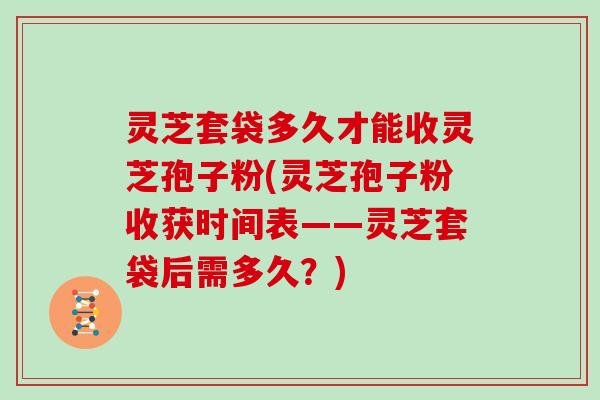 灵芝套袋多久才能收灵芝孢子粉(灵芝孢子粉收获时间表——灵芝套袋后需多久?)