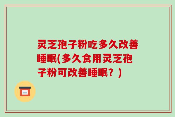 灵芝孢子粉吃多久改善睡眠(多久食用灵芝孢子粉可改善睡眠？)
