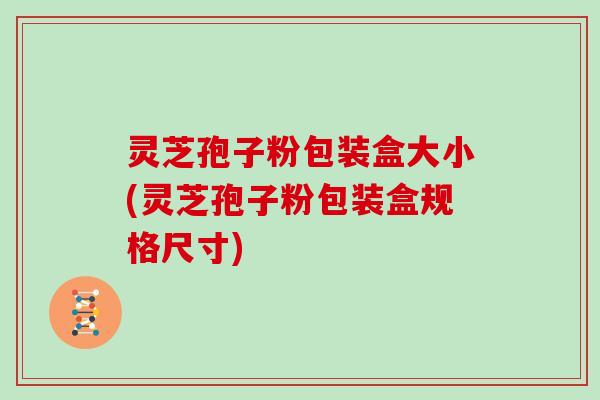 灵芝孢子粉包装盒大小(灵芝孢子粉包装盒规格尺寸)