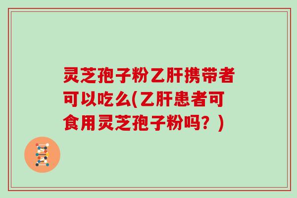 灵芝孢子粉乙肝携带者可以吃么(乙肝患者可食用灵芝孢子粉吗?)