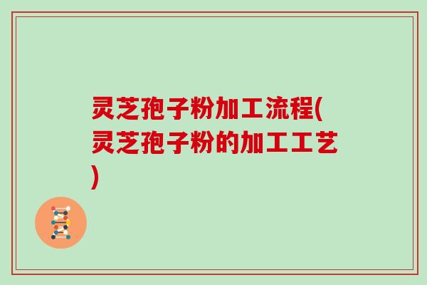 灵芝孢子粉加工流程(灵芝孢子粉的加工工艺)