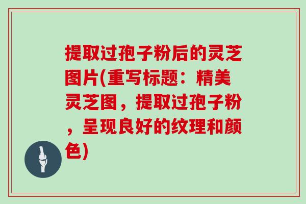 提取过孢子粉后的灵芝图片(重写标题:精美灵芝图,提取过孢子粉,呈现良好的纹理和颜色)