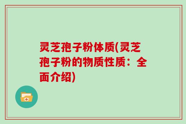 灵芝孢子粉体质(灵芝孢子粉的物质性质:全面介绍)