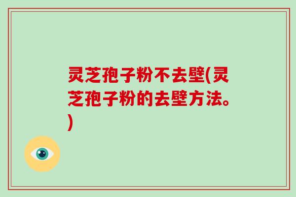 灵芝孢子粉不去壁(灵芝孢子粉的去壁方法。)