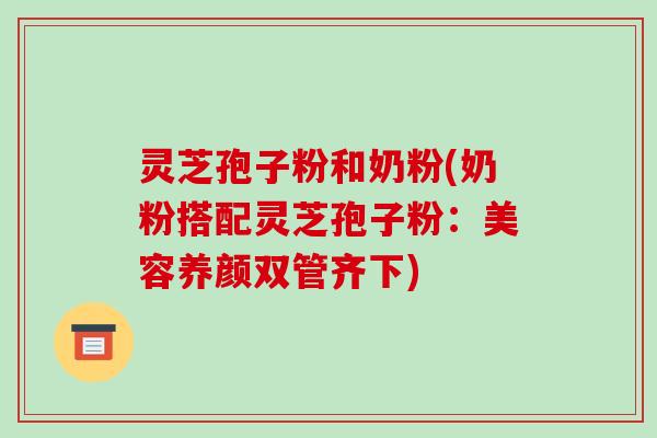 灵芝孢子粉和奶粉(奶粉搭配灵芝孢子粉:美容养颜双管齐下)