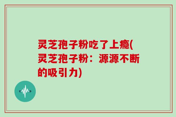 灵芝孢子粉吃了上瘾(灵芝孢子粉:源源不断的吸引力)