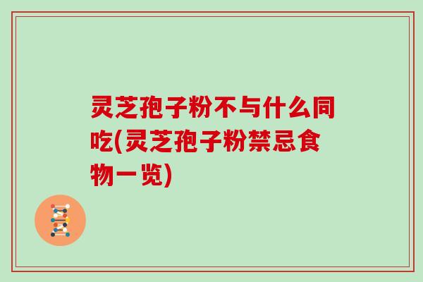 灵芝孢子粉不与什么同吃(灵芝孢子粉禁忌食物一览)