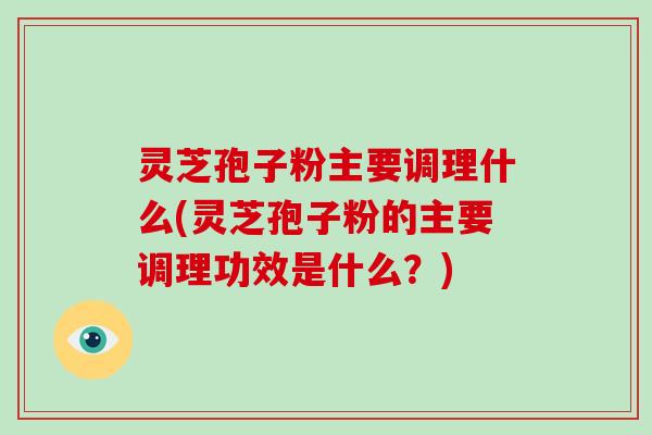 灵芝孢子粉主要调理什么(灵芝孢子粉的主要调理功效是什么?)