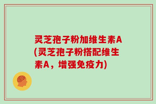 灵芝孢子粉加维生素A(灵芝孢子粉搭配维生素A,增强免疫力)