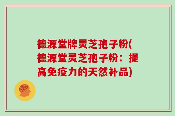 德源堂牌灵芝孢子粉(德源堂灵芝孢子粉:提高免疫力的天然补品)