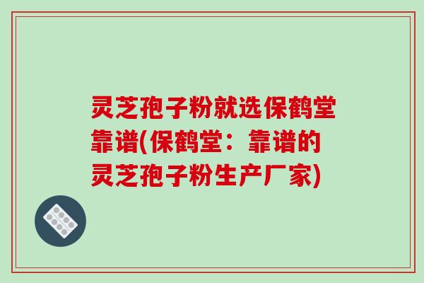 灵芝孢子粉就选保鹤堂靠谱(保鹤堂:靠谱的灵芝孢子粉生产厂家)