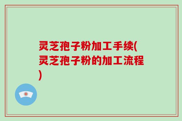 灵芝孢子粉加工手续(灵芝孢子粉的加工流程)