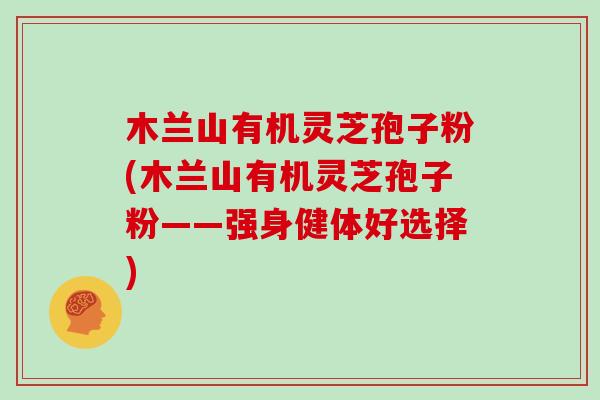 木兰山有机灵芝孢子粉(木兰山有机灵芝孢子粉——强身健体好选择)