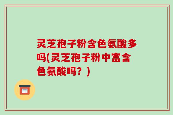 灵芝孢子粉含色氨酸多吗(灵芝孢子粉中富含色氨酸吗?)