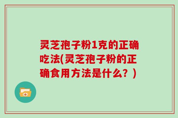 灵芝孢子粉1克的正确吃法(灵芝孢子粉的正确食用方法是什么？)