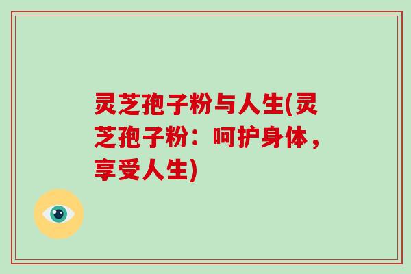 灵芝孢子粉与人生(灵芝孢子粉:呵护身体,享受人生)