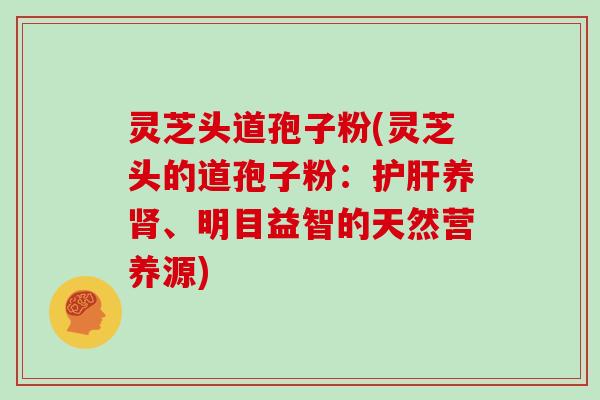 灵芝头道孢子粉(灵芝头的道孢子粉：护肝养肾、明目益智的天然营养源)