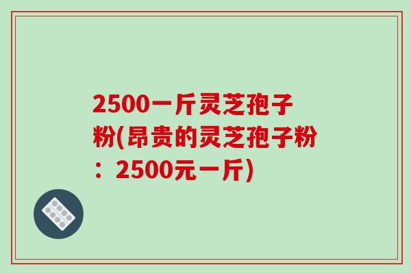 2500一斤灵芝孢子粉(昂贵的灵芝孢子粉：2500元一斤)