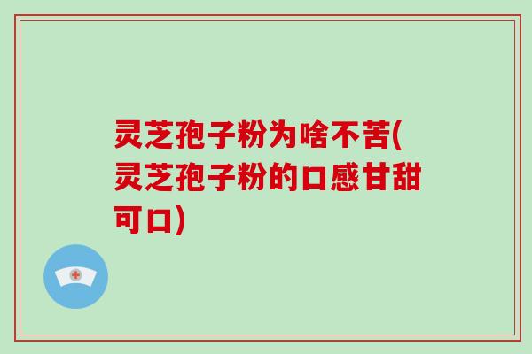 灵芝孢子粉为啥不苦(灵芝孢子粉的口感甘甜可口)