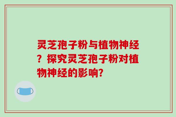灵芝孢子粉与植物神经？探究灵芝孢子粉对植物神经的影响？
