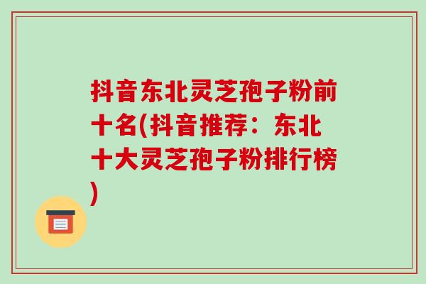 抖音东北灵芝孢子粉前十名(抖音推荐:东北十大灵芝孢子粉排行榜)