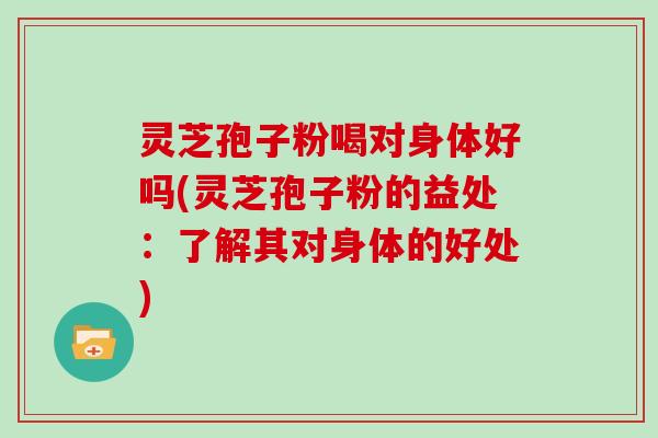 灵芝孢子粉喝对身体好吗(灵芝孢子粉的益处：了解其对身体的好处)