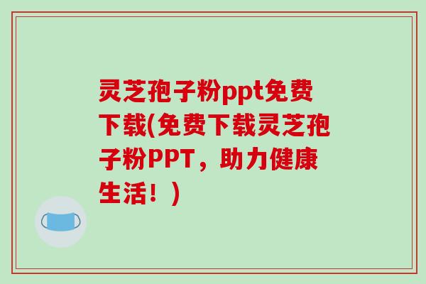 灵芝孢子粉ppt免费下载(免费下载灵芝孢子粉PPT,助力健康生活!)
