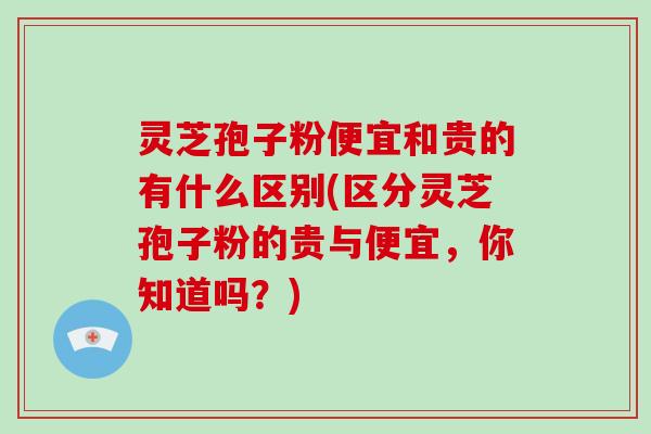 灵芝孢子粉便宜和贵的有什么区别(区分灵芝孢子粉的贵与便宜,你知道吗?)