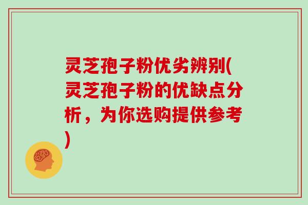 灵芝孢子粉优劣辨别(灵芝孢子粉的优缺点分析，为你选购提供参考)