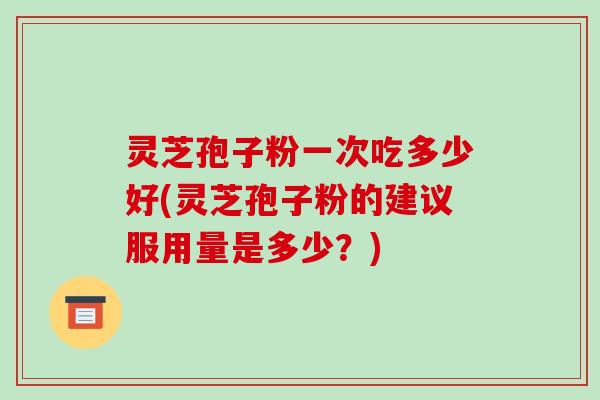 灵芝孢子粉一次吃多少好(灵芝孢子粉的建议服用量是多少?)