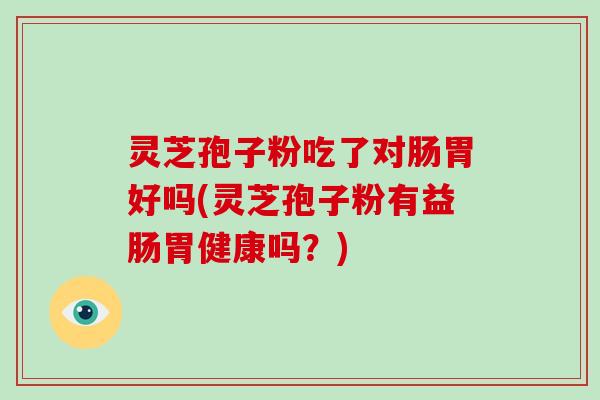 灵芝孢子粉吃了对肠胃好吗(灵芝孢子粉有益肠胃健康吗？)
