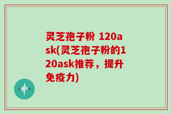 灵芝孢子粉 120ask(灵芝孢子粉的120ask推荐,提升免疫力)