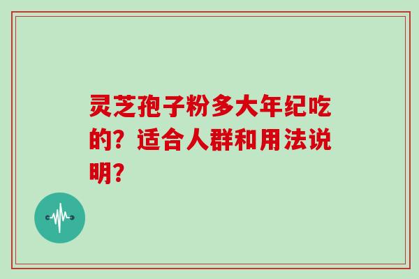 灵芝孢子粉多大年纪吃的?适合人群和用法说明?