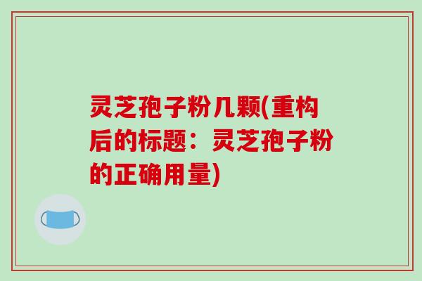 灵芝孢子粉几颗(重构后的标题:灵芝孢子粉的正确用量)