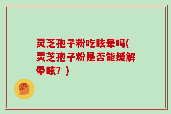 灵芝孢子粉吃眩晕吗(灵芝孢子粉是否能缓解晕眩?)