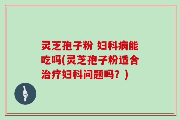 灵芝孢子粉 妇科病能吃吗(灵芝孢子粉适合治疗妇科问题吗?)
